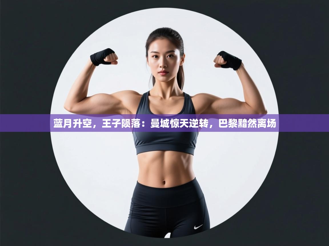 蓝月升空，王子陨落：曼城惊天逆转，巴黎黯然离场