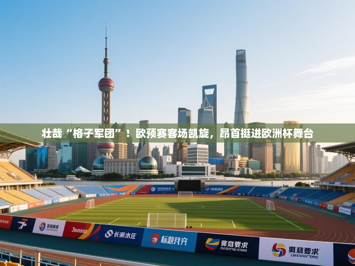 壮哉“格子军团”！欧预赛客场凯旋，昂首挺进欧洲杯舞台