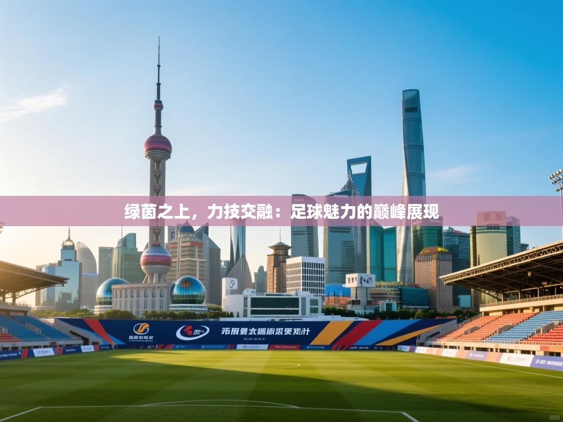 绿茵之上，力技交融：足球魅力的巅峰展现