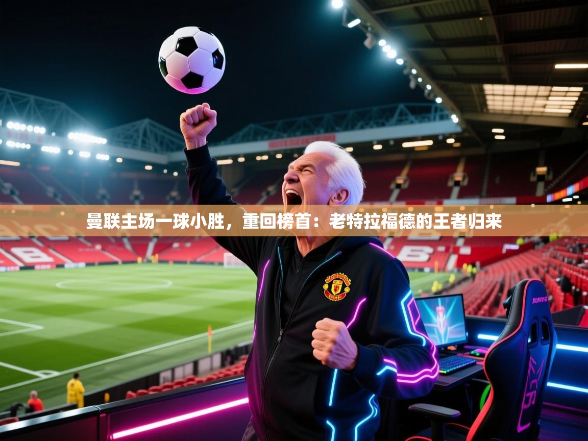 曼联主场一球小胜，重回榜首：老特拉福德的王者归来