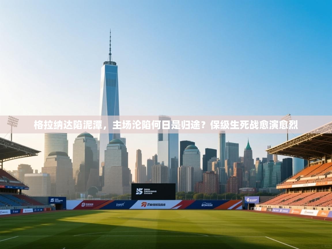 格拉纳达陷泥潭，主场沦陷何日是归途？保级生死战愈演愈烈