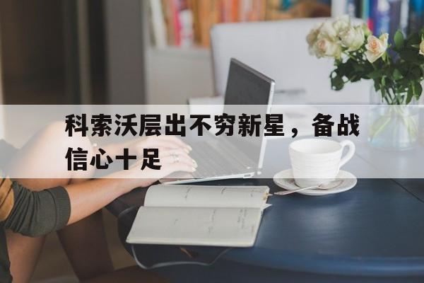 爱游戏登录-包含科索沃层出不穷新星，备战信心十足的词条