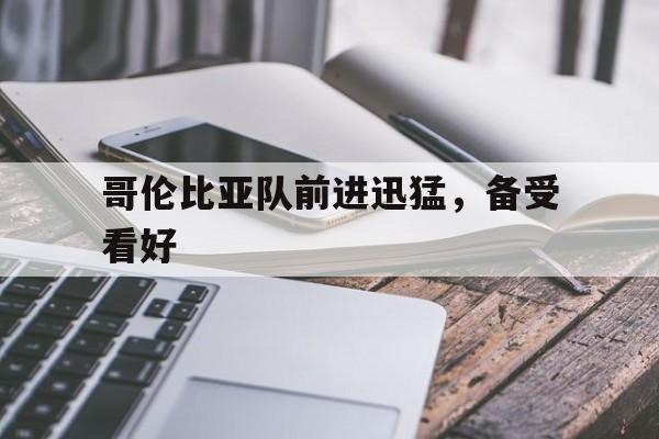 爱游戏app下载-哥伦比亚队前进迅猛，备受看好