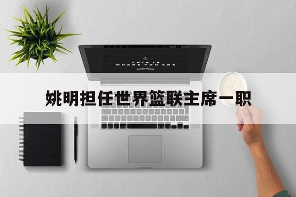 包含姚明担任世界篮联主席一职的词条