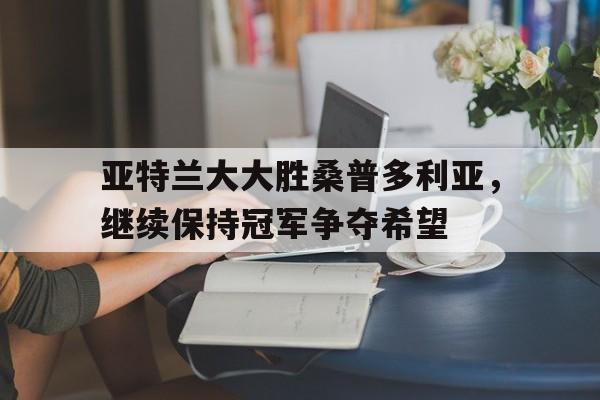 爱游戏在线登录-亚特兰大大胜桑普多利亚，继续保持冠军争夺希望的简单介绍